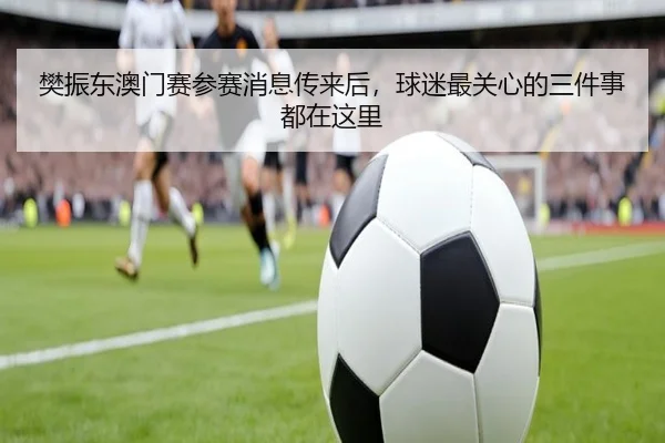 樊振东澳门赛参赛消息传来后，球迷最关心的三件事都在这里