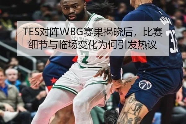 TES对阵WBG赛果揭晓后，比赛细节与临场变化为何引发热议